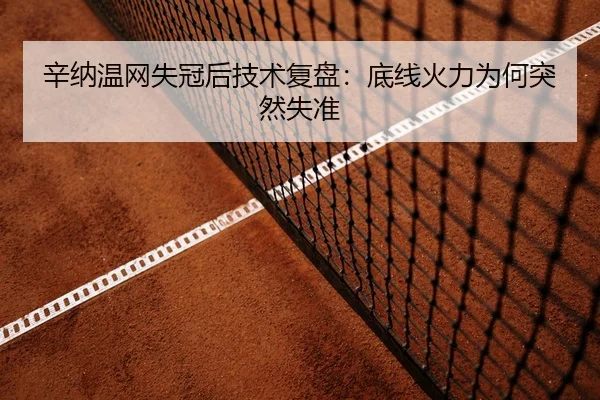 辛纳温网失冠后技术复盘：底线火力为何突然失准